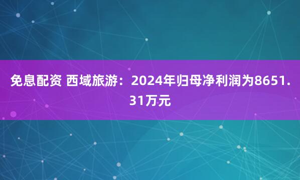 免息配资 西域旅游：2024年归母净利润为8651.31万元