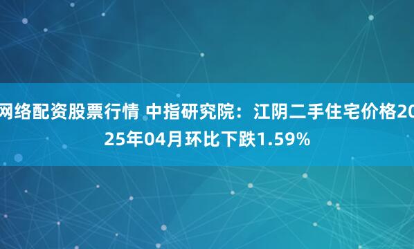 网络配资股票行情 中指研究院：江阴二手住宅价格2025年04月环比下跌1.59%