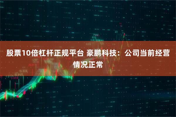 股票10倍杠杆正规平台 豪鹏科技：公司当前经营情况正常