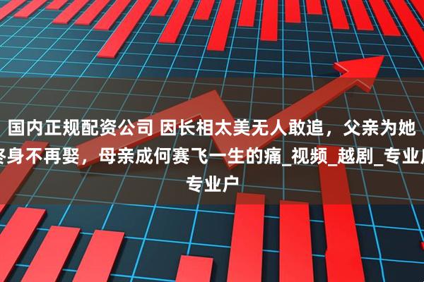 国内正规配资公司 因长相太美无人敢追，父亲为她终身不再娶，母亲成何赛飞一生的痛_视频_越剧_专业户