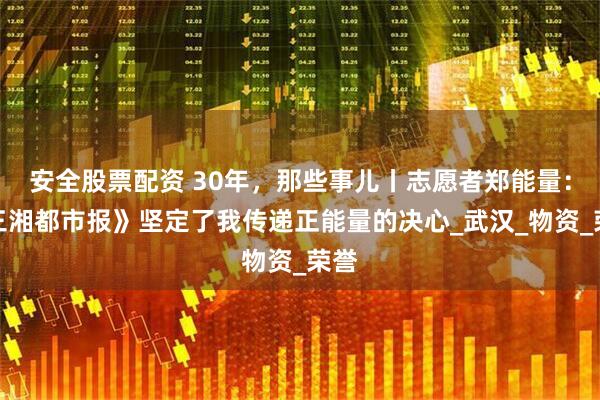 安全股票配资 30年，那些事儿丨志愿者郑能量：《三湘都市报》坚定了我传递正能量的决心_武汉_物资_荣誉