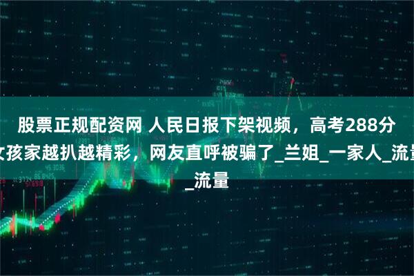 股票正规配资网 人民日报下架视频，高考288分女孩家越扒越精彩，网友直呼被骗了_兰姐_一家人_流量
