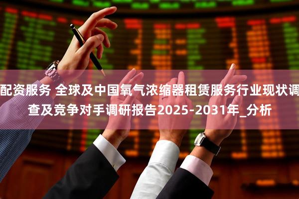 配资服务 全球及中国氧气浓缩器租赁服务行业现状调查及竞争对手调研报告2025-2031年_分析