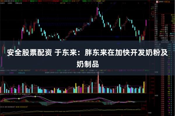 安全股票配资 于东来：胖东来在加快开发奶粉及奶制品