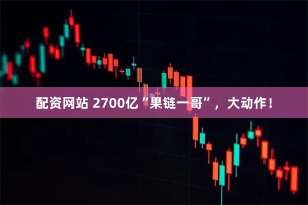 配资网站 2700亿“果链一哥”，大动作！