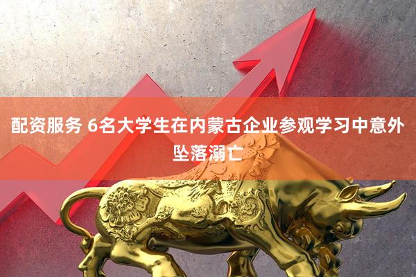 配资服务 6名大学生在内蒙古企业参观学习中意外坠落溺亡